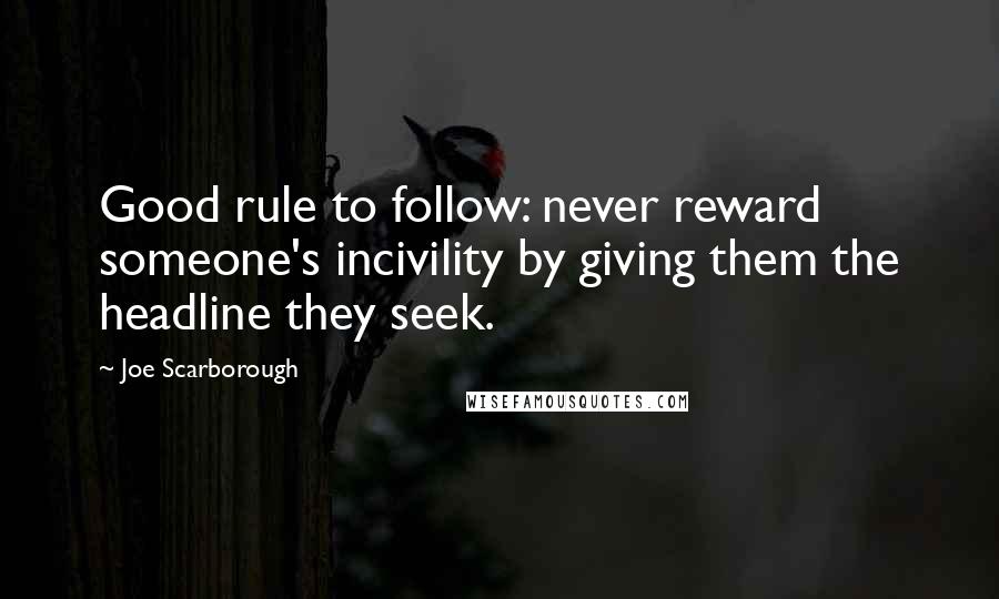 Joe Scarborough Quotes: Good rule to follow: never reward someone's incivility by giving them the headline they seek.