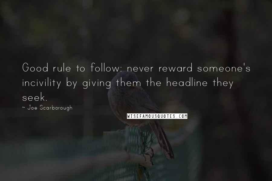 Joe Scarborough Quotes: Good rule to follow: never reward someone's incivility by giving them the headline they seek.