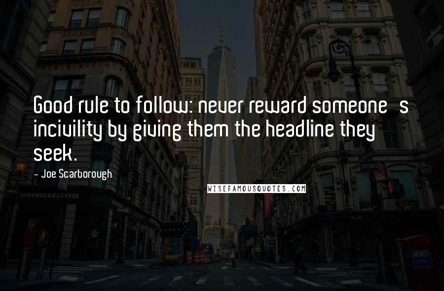 Joe Scarborough Quotes: Good rule to follow: never reward someone's incivility by giving them the headline they seek.