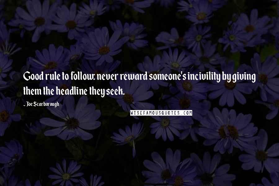 Joe Scarborough Quotes: Good rule to follow: never reward someone's incivility by giving them the headline they seek.