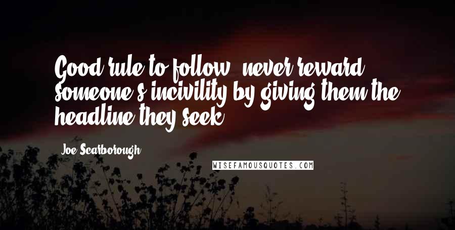 Joe Scarborough Quotes: Good rule to follow: never reward someone's incivility by giving them the headline they seek.