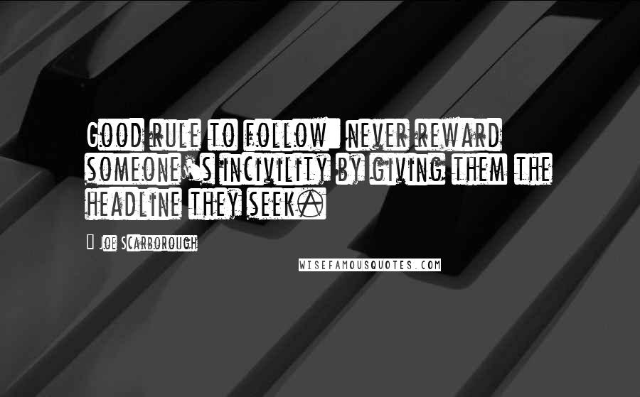 Joe Scarborough Quotes: Good rule to follow: never reward someone's incivility by giving them the headline they seek.