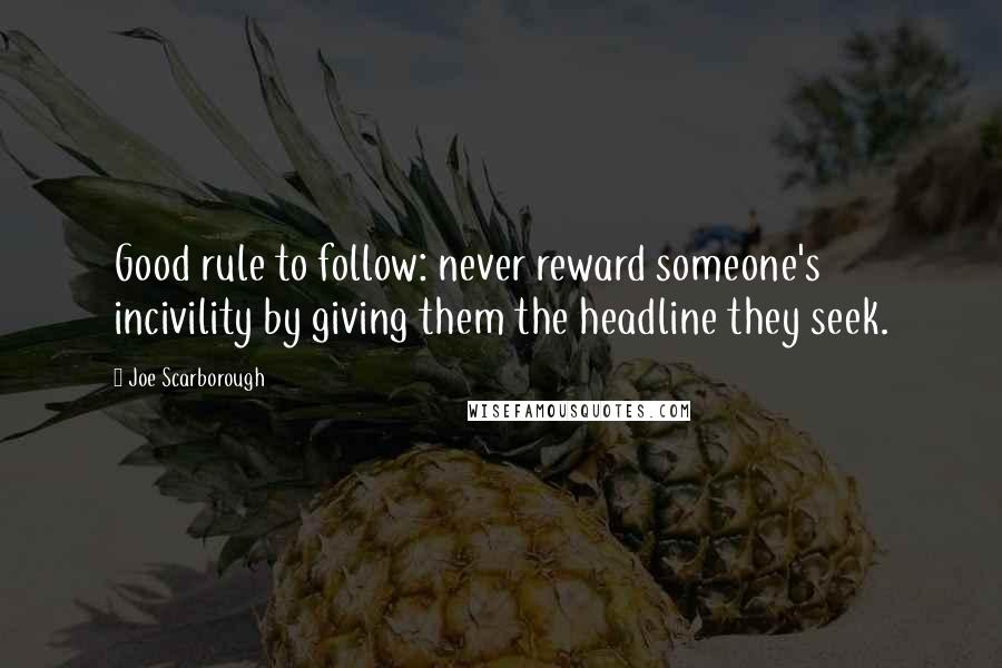 Joe Scarborough Quotes: Good rule to follow: never reward someone's incivility by giving them the headline they seek.