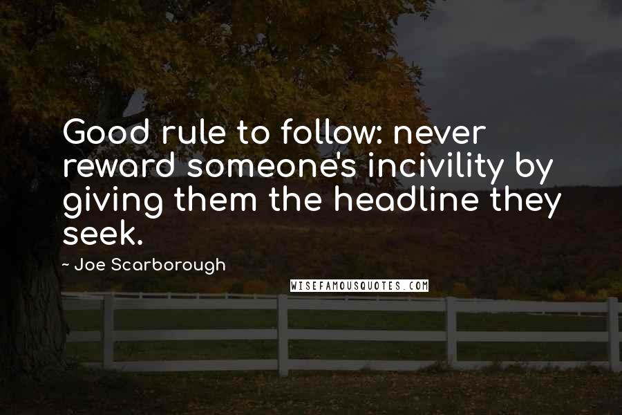 Joe Scarborough Quotes: Good rule to follow: never reward someone's incivility by giving them the headline they seek.