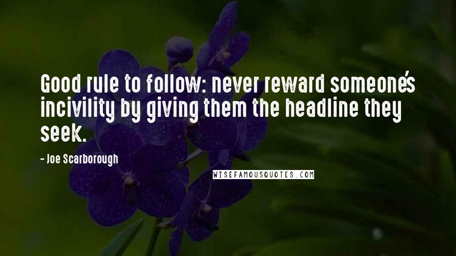 Joe Scarborough Quotes: Good rule to follow: never reward someone's incivility by giving them the headline they seek.