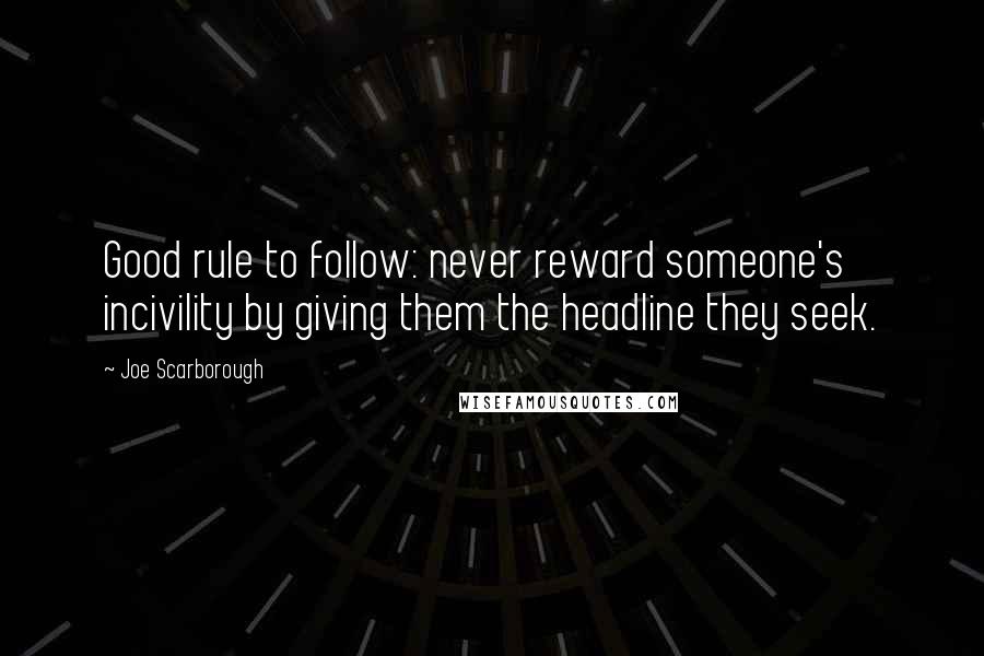 Joe Scarborough Quotes: Good rule to follow: never reward someone's incivility by giving them the headline they seek.