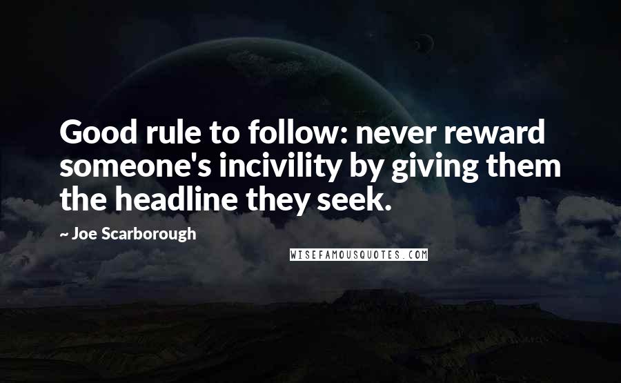 Joe Scarborough Quotes: Good rule to follow: never reward someone's incivility by giving them the headline they seek.