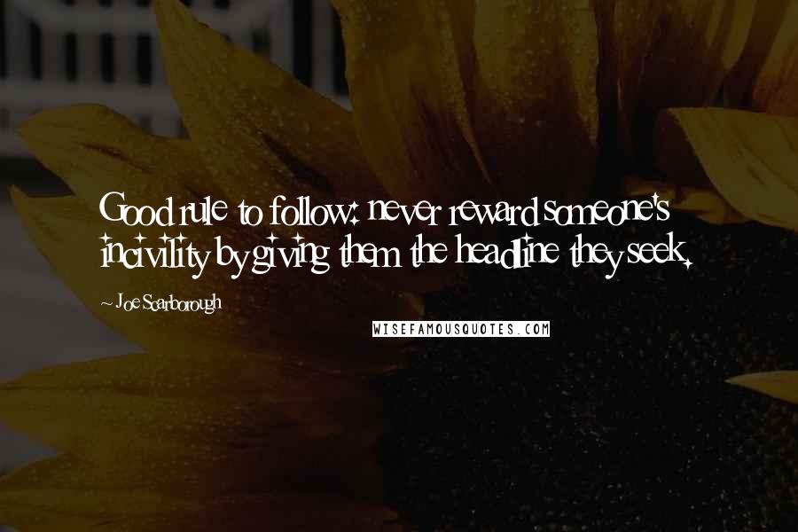 Joe Scarborough Quotes: Good rule to follow: never reward someone's incivility by giving them the headline they seek.