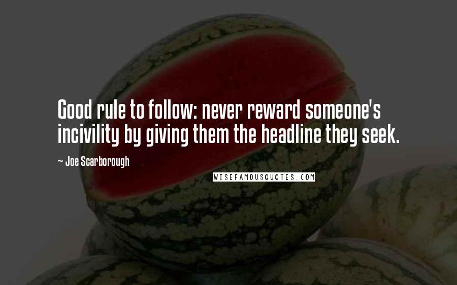 Joe Scarborough Quotes: Good rule to follow: never reward someone's incivility by giving them the headline they seek.