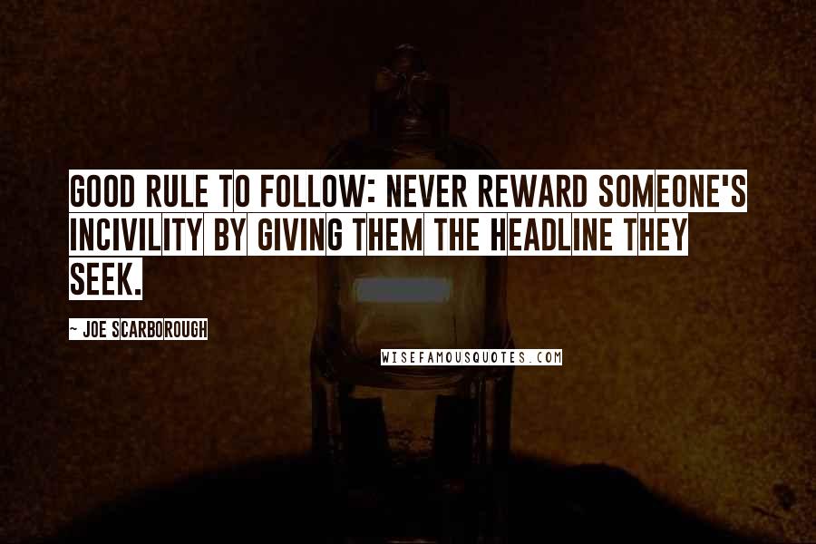Joe Scarborough Quotes: Good rule to follow: never reward someone's incivility by giving them the headline they seek.