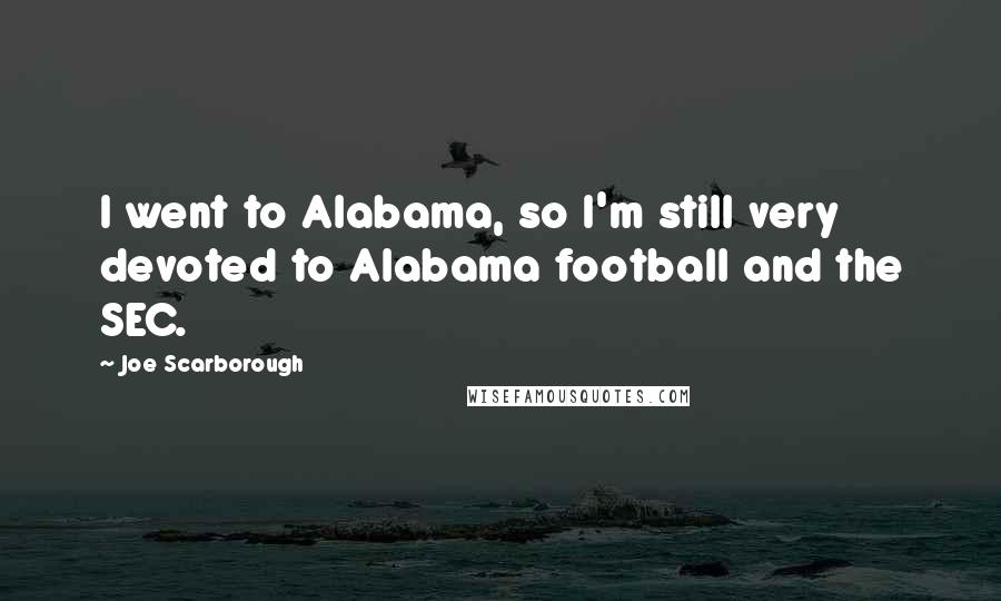 Joe Scarborough Quotes: I went to Alabama, so I'm still very devoted to Alabama football and the SEC.