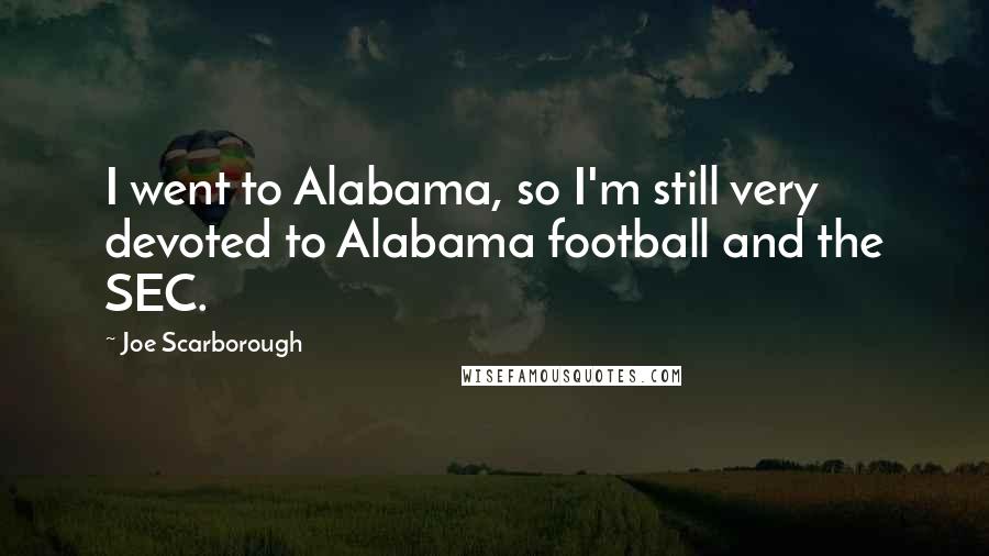 Joe Scarborough Quotes: I went to Alabama, so I'm still very devoted to Alabama football and the SEC.