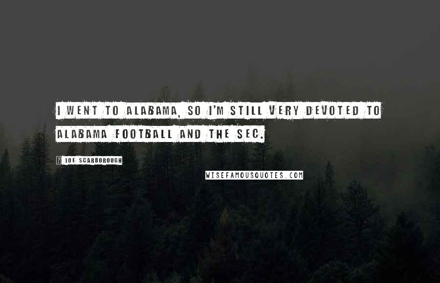 Joe Scarborough Quotes: I went to Alabama, so I'm still very devoted to Alabama football and the SEC.