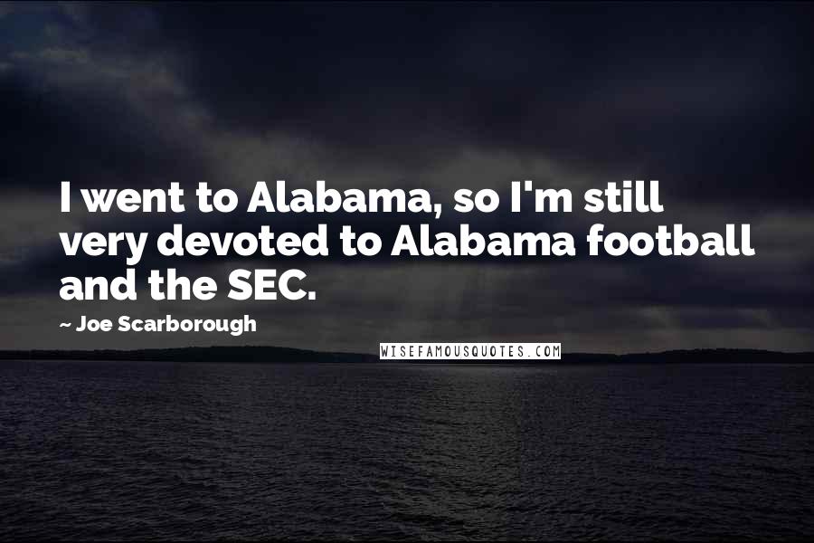 Joe Scarborough Quotes: I went to Alabama, so I'm still very devoted to Alabama football and the SEC.