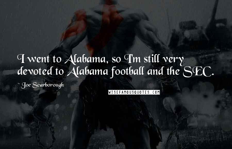 Joe Scarborough Quotes: I went to Alabama, so I'm still very devoted to Alabama football and the SEC.