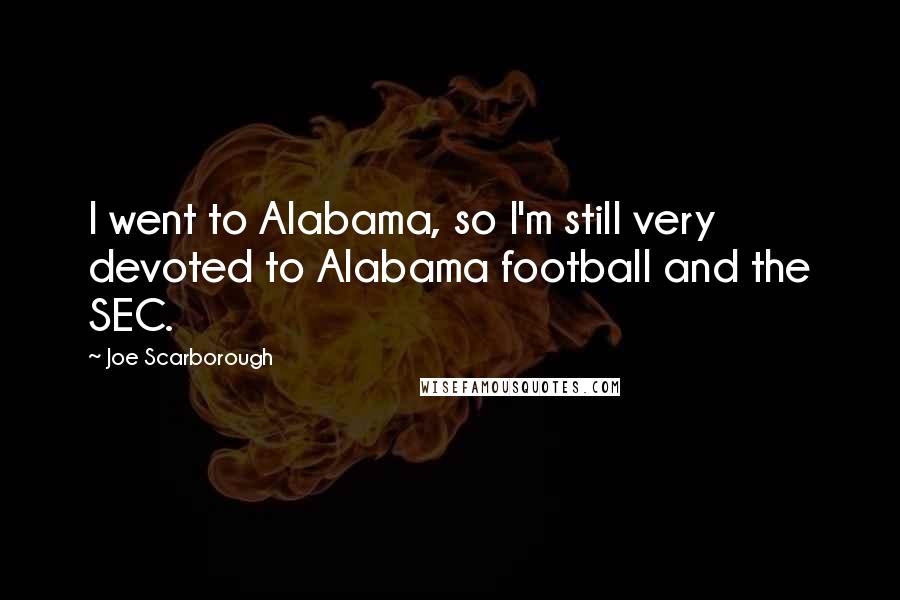 Joe Scarborough Quotes: I went to Alabama, so I'm still very devoted to Alabama football and the SEC.