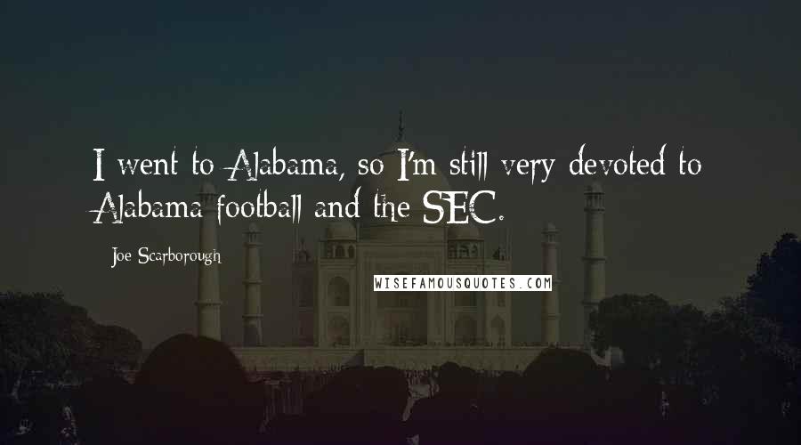 Joe Scarborough Quotes: I went to Alabama, so I'm still very devoted to Alabama football and the SEC.