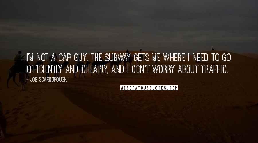 Joe Scarborough Quotes: I'm not a car guy. The subway gets me where I need to go efficiently and cheaply, and I don't worry about traffic.