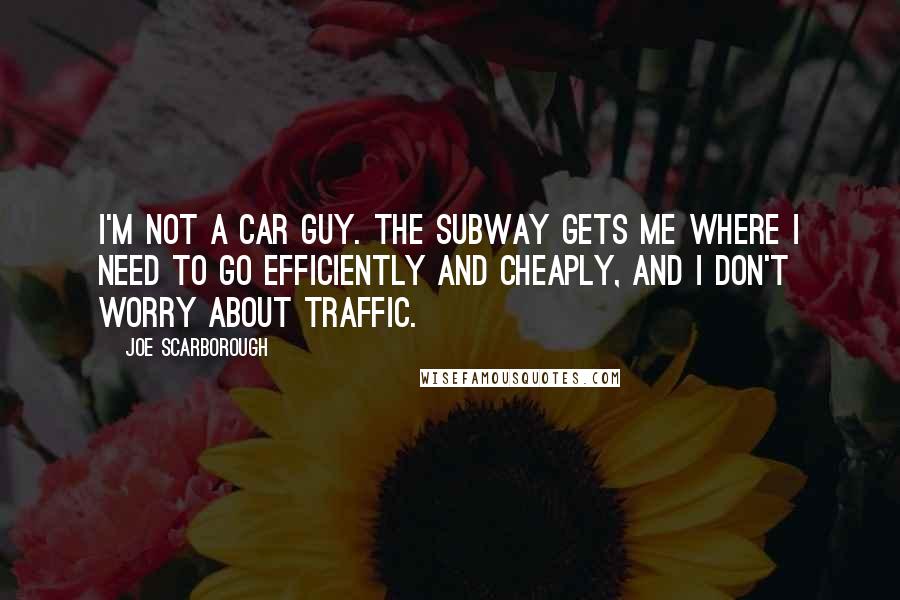 Joe Scarborough Quotes: I'm not a car guy. The subway gets me where I need to go efficiently and cheaply, and I don't worry about traffic.