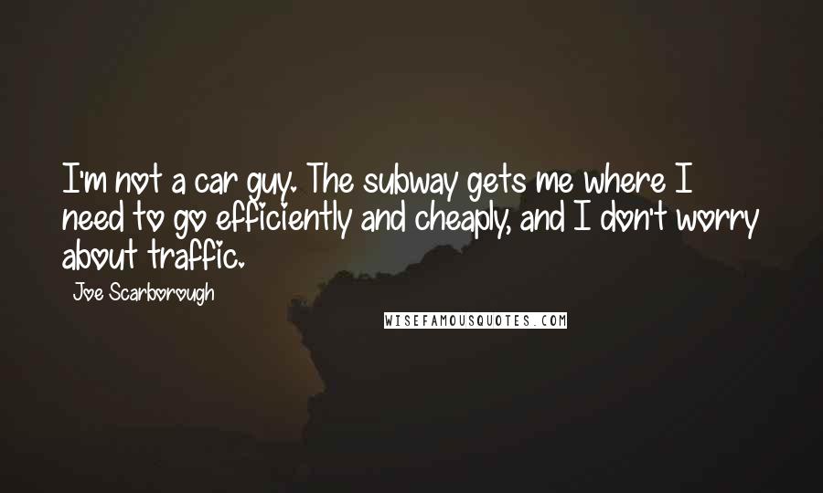 Joe Scarborough Quotes: I'm not a car guy. The subway gets me where I need to go efficiently and cheaply, and I don't worry about traffic.