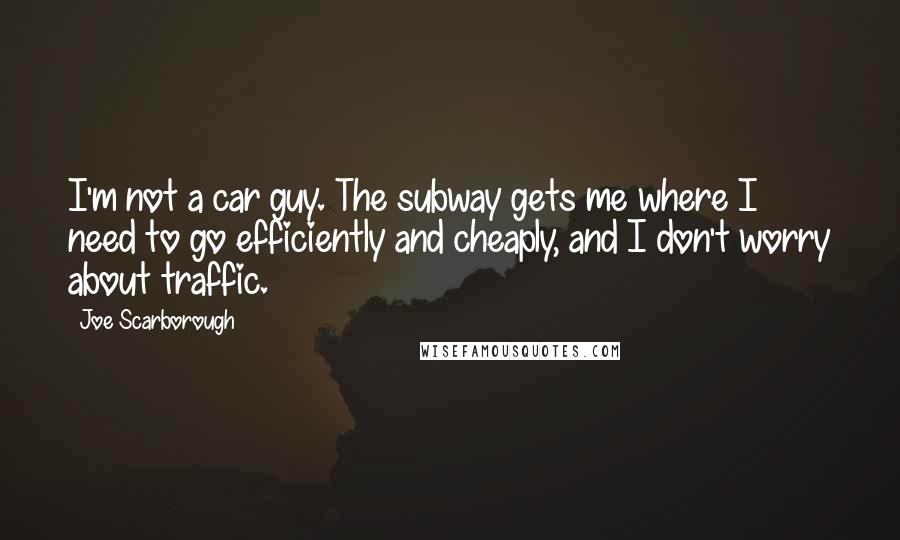 Joe Scarborough Quotes: I'm not a car guy. The subway gets me where I need to go efficiently and cheaply, and I don't worry about traffic.