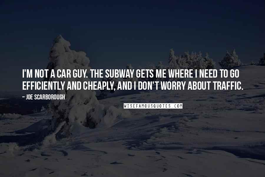 Joe Scarborough Quotes: I'm not a car guy. The subway gets me where I need to go efficiently and cheaply, and I don't worry about traffic.