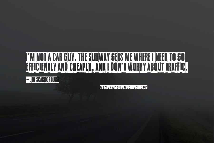 Joe Scarborough Quotes: I'm not a car guy. The subway gets me where I need to go efficiently and cheaply, and I don't worry about traffic.