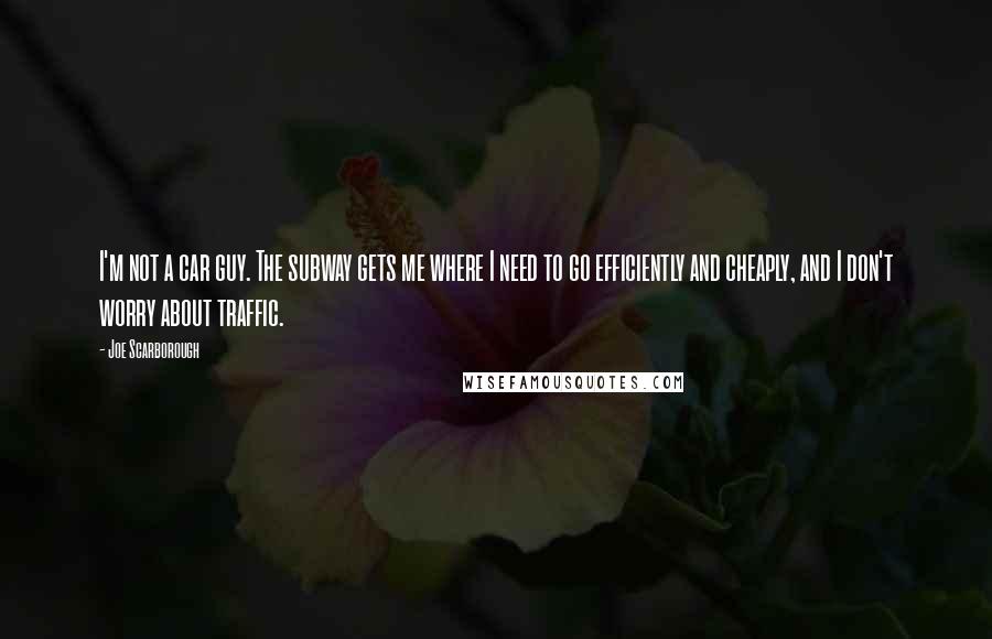 Joe Scarborough Quotes: I'm not a car guy. The subway gets me where I need to go efficiently and cheaply, and I don't worry about traffic.