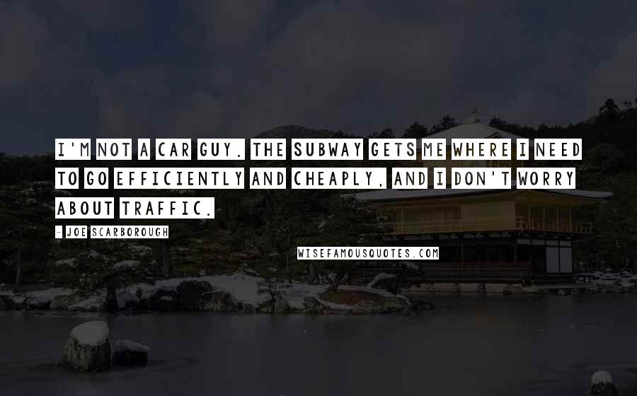 Joe Scarborough Quotes: I'm not a car guy. The subway gets me where I need to go efficiently and cheaply, and I don't worry about traffic.