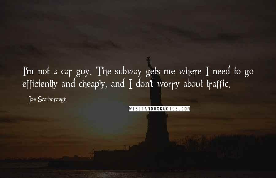 Joe Scarborough Quotes: I'm not a car guy. The subway gets me where I need to go efficiently and cheaply, and I don't worry about traffic.