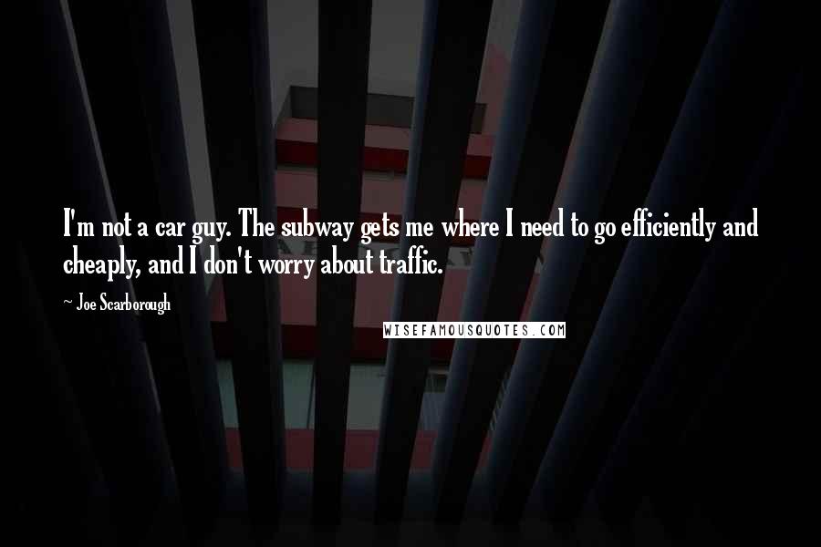 Joe Scarborough Quotes: I'm not a car guy. The subway gets me where I need to go efficiently and cheaply, and I don't worry about traffic.