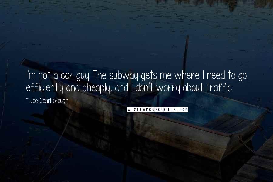 Joe Scarborough Quotes: I'm not a car guy. The subway gets me where I need to go efficiently and cheaply, and I don't worry about traffic.