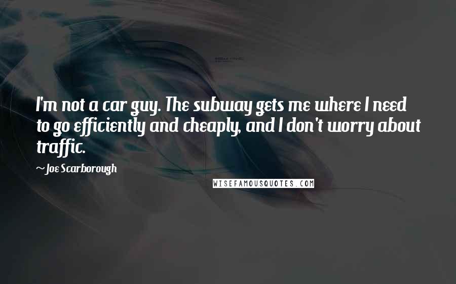 Joe Scarborough Quotes: I'm not a car guy. The subway gets me where I need to go efficiently and cheaply, and I don't worry about traffic.