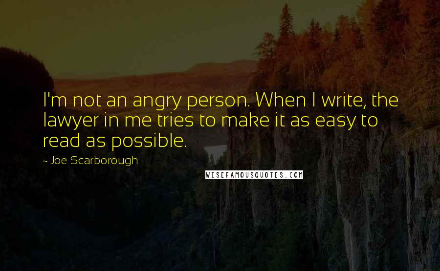 Joe Scarborough Quotes: I'm not an angry person. When I write, the lawyer in me tries to make it as easy to read as possible.
