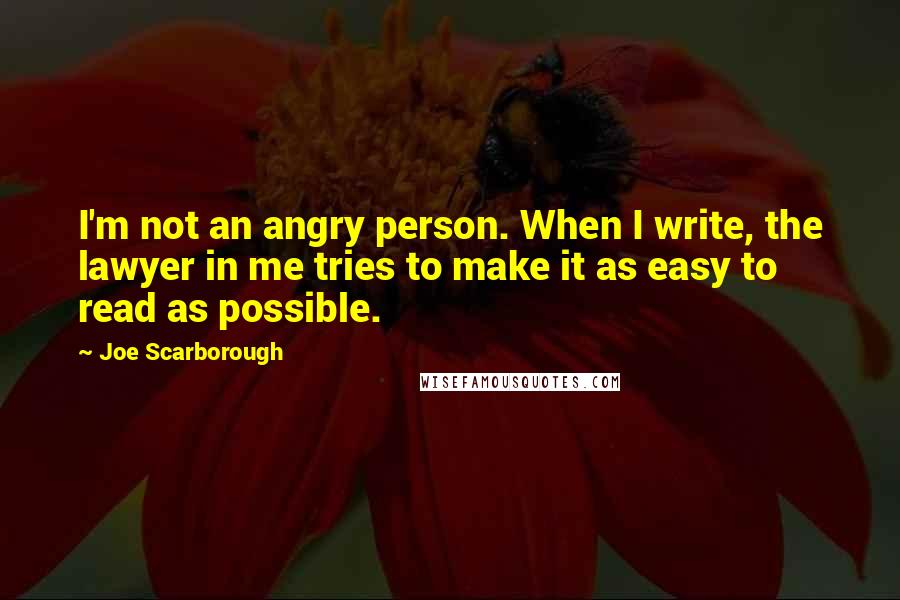 Joe Scarborough Quotes: I'm not an angry person. When I write, the lawyer in me tries to make it as easy to read as possible.