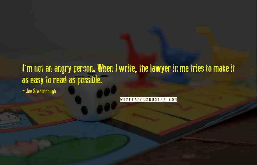 Joe Scarborough Quotes: I'm not an angry person. When I write, the lawyer in me tries to make it as easy to read as possible.