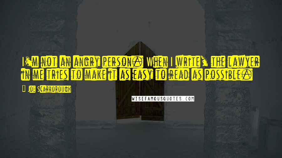 Joe Scarborough Quotes: I'm not an angry person. When I write, the lawyer in me tries to make it as easy to read as possible.