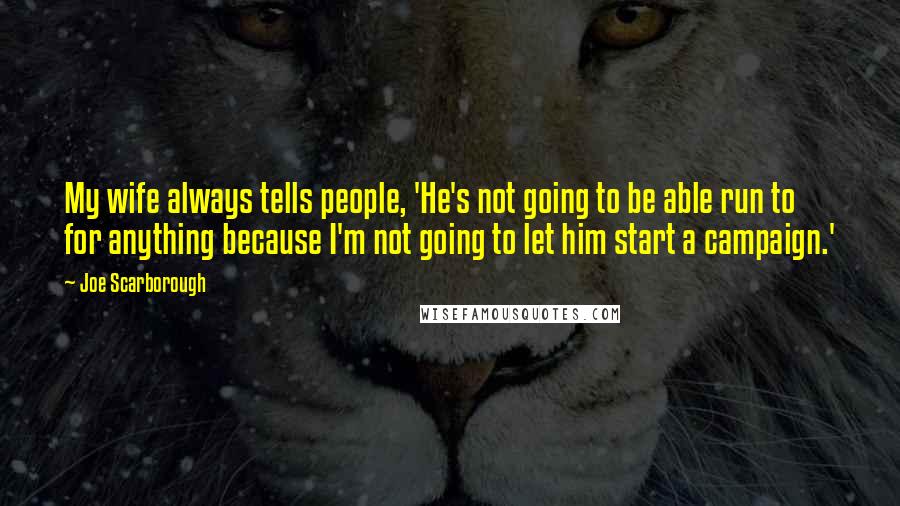 Joe Scarborough Quotes: My wife always tells people, 'He's not going to be able run to for anything because I'm not going to let him start a campaign.'