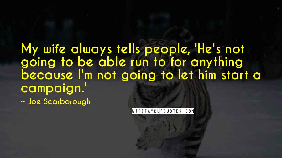 Joe Scarborough Quotes: My wife always tells people, 'He's not going to be able run to for anything because I'm not going to let him start a campaign.'