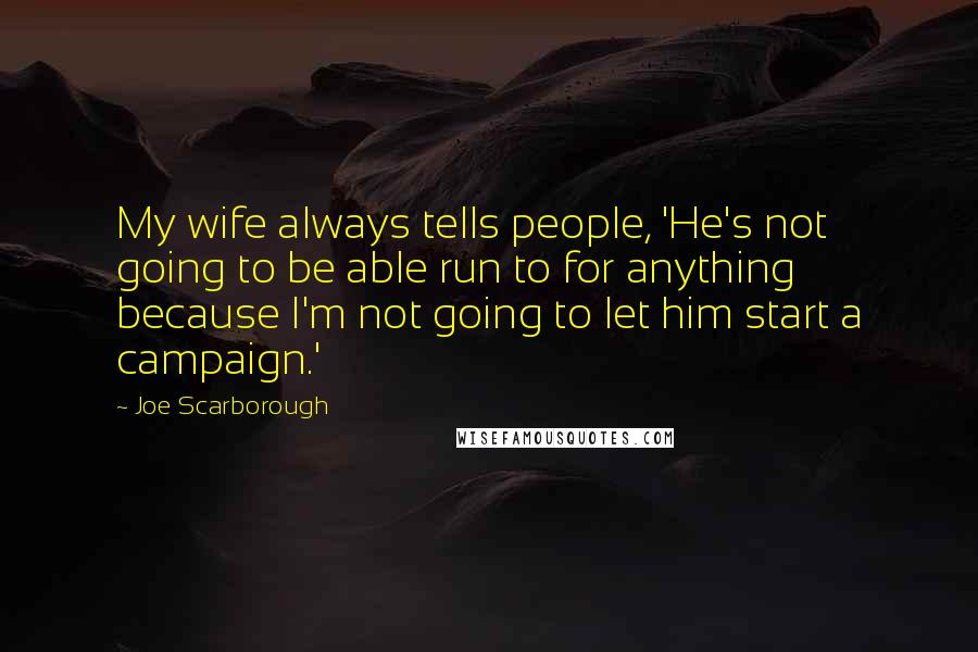 Joe Scarborough Quotes: My wife always tells people, 'He's not going to be able run to for anything because I'm not going to let him start a campaign.'