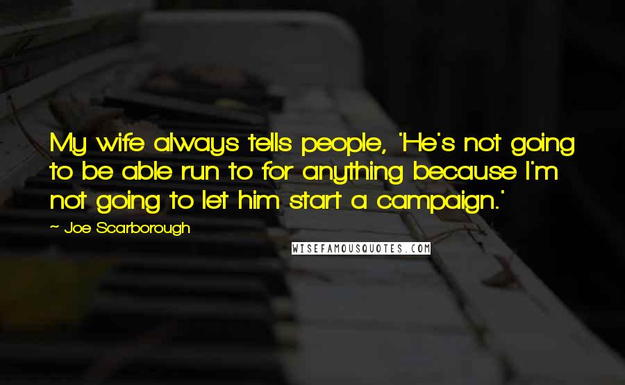 Joe Scarborough Quotes: My wife always tells people, 'He's not going to be able run to for anything because I'm not going to let him start a campaign.'