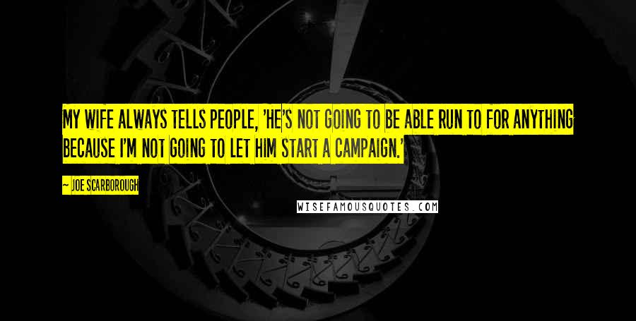 Joe Scarborough Quotes: My wife always tells people, 'He's not going to be able run to for anything because I'm not going to let him start a campaign.'