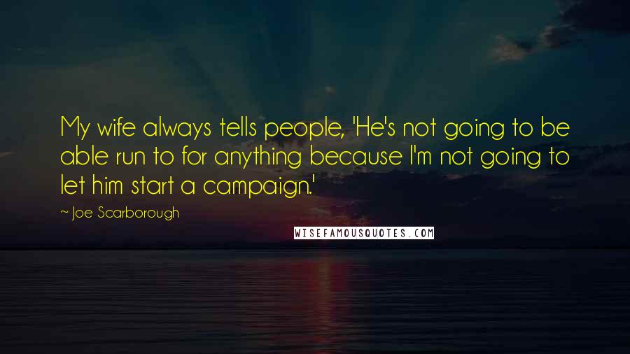 Joe Scarborough Quotes: My wife always tells people, 'He's not going to be able run to for anything because I'm not going to let him start a campaign.'