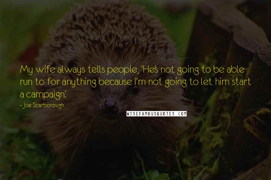 Joe Scarborough Quotes: My wife always tells people, 'He's not going to be able run to for anything because I'm not going to let him start a campaign.'