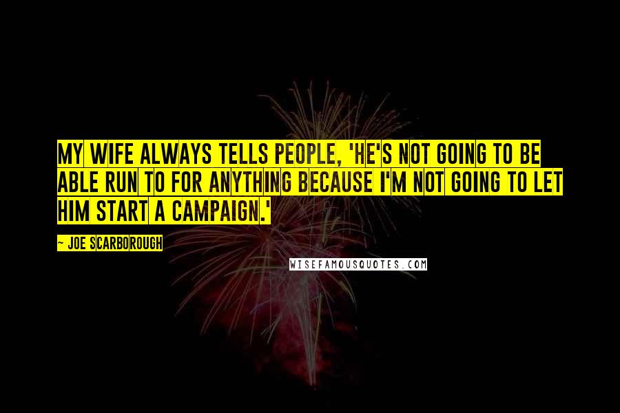 Joe Scarborough Quotes: My wife always tells people, 'He's not going to be able run to for anything because I'm not going to let him start a campaign.'