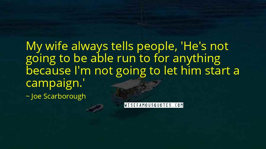 Joe Scarborough Quotes: My wife always tells people, 'He's not going to be able run to for anything because I'm not going to let him start a campaign.'