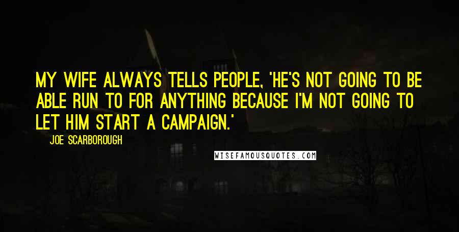 Joe Scarborough Quotes: My wife always tells people, 'He's not going to be able run to for anything because I'm not going to let him start a campaign.'