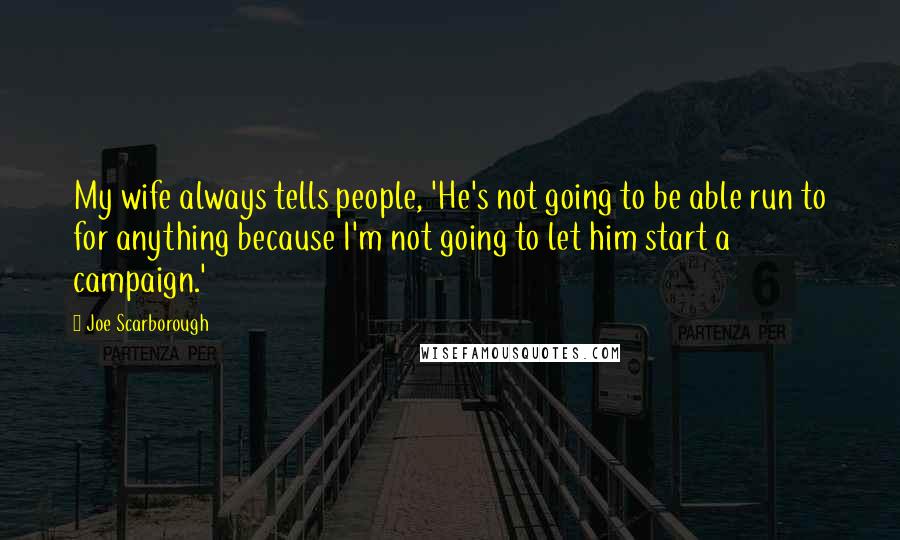 Joe Scarborough Quotes: My wife always tells people, 'He's not going to be able run to for anything because I'm not going to let him start a campaign.'