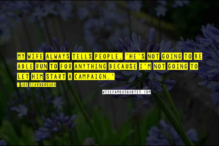 Joe Scarborough Quotes: My wife always tells people, 'He's not going to be able run to for anything because I'm not going to let him start a campaign.'