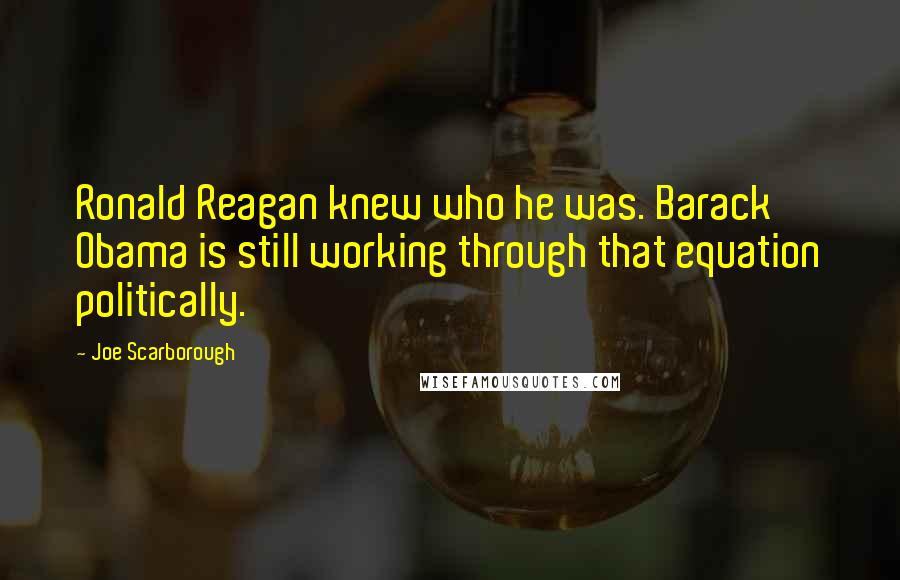 Joe Scarborough Quotes: Ronald Reagan knew who he was. Barack Obama is still working through that equation politically.